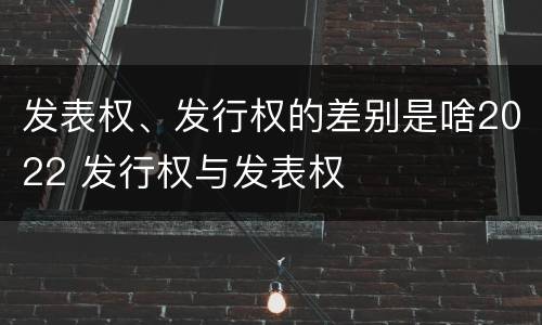 发表权、发行权的差别是啥2022 发行权与发表权