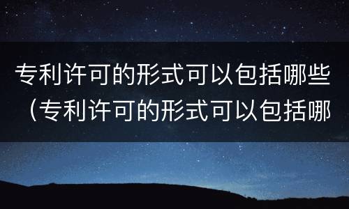 专利许可的形式可以包括哪些（专利许可的形式可以包括哪些方面）