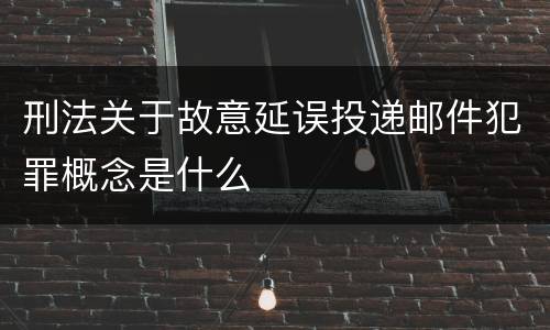 刑法关于故意延误投递邮件犯罪概念是什么
