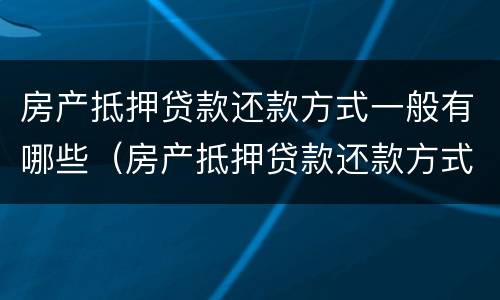 房产抵押贷款还款方式一般有哪些（房产抵押贷款还款方式一般有哪些种类）