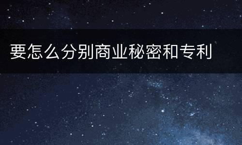 要怎么分别商业秘密和专利