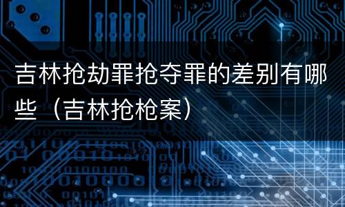 吉林抢劫罪抢夺罪的差别有哪些（吉林抢枪案）