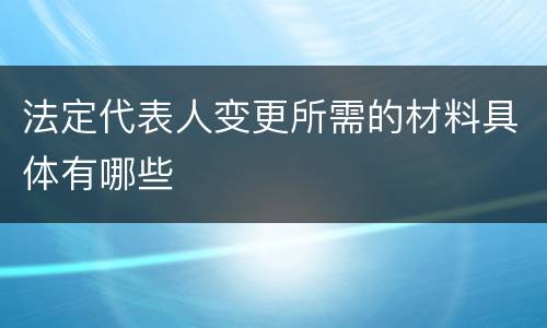 法定代表人变更所需的材料具体有哪些
