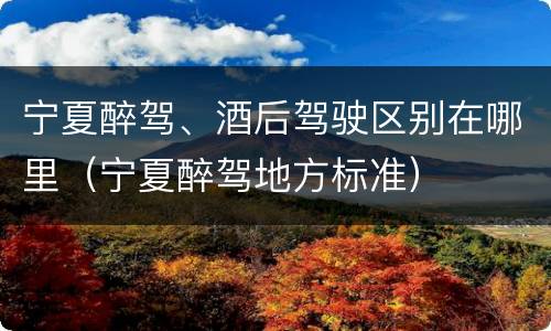 宁夏醉驾、酒后驾驶区别在哪里（宁夏醉驾地方标准）