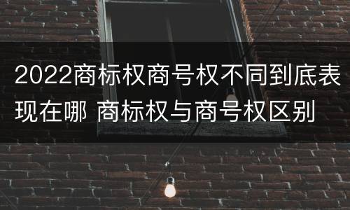 2022商标权商号权不同到底表现在哪 商标权与商号权区别