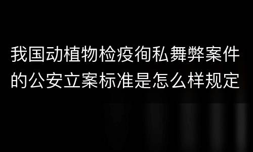 我国动植物检疫徇私舞弊案件的公安立案标准是怎么样规定