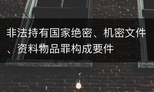 非法持有国家绝密、机密文件、资料物品罪构成要件