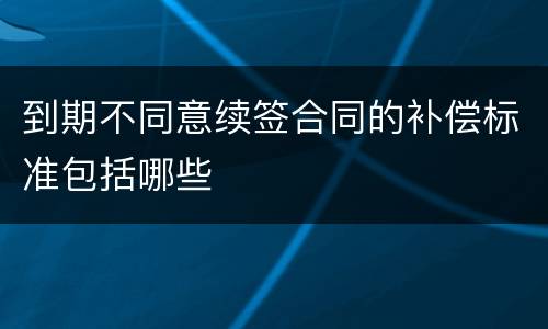 到期不同意续签合同的补偿标准包括哪些