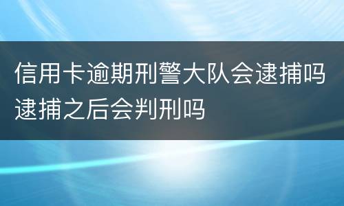 信用卡逾期刑警大队会逮捕吗逮捕之后会判刑吗