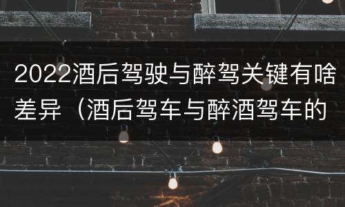 2022酒后驾驶与醉驾关键有啥差异（酒后驾车与醉酒驾车的标准及相应的处罚）