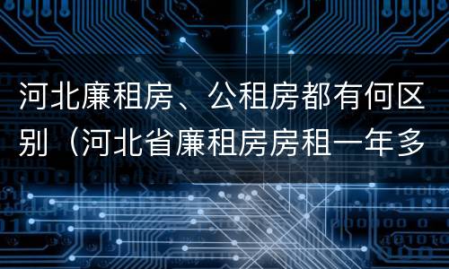 河北廉租房、公租房都有何区别（河北省廉租房房租一年多少钱）