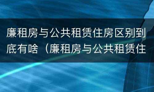 廉租房与公共租赁住房区别到底有啥（廉租房与公共租赁住房区别到底有啥不一样）