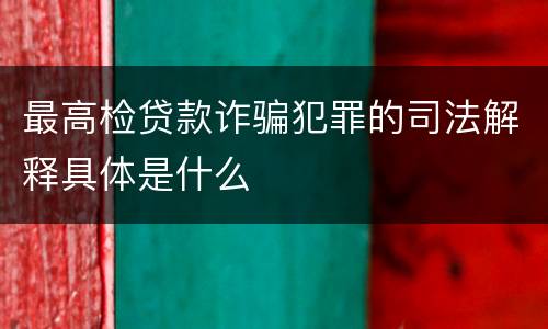 最高检贷款诈骗犯罪的司法解释具体是什么
