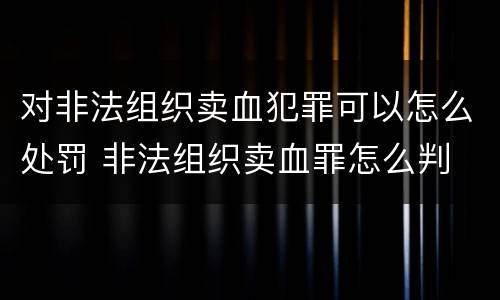 对非法组织卖血犯罪可以怎么处罚 非法组织卖血罪怎么判