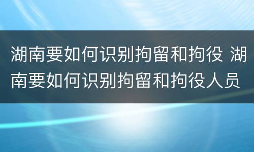 湖南要如何识别拘留和拘役 湖南要如何识别拘留和拘役人员