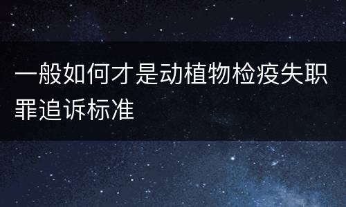 一般如何才是动植物检疫失职罪追诉标准