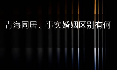 青海同居、事实婚姻区别有何