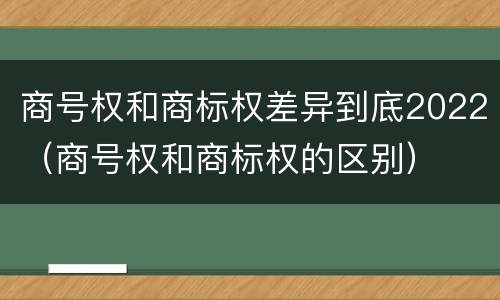 商号权和商标权差异到底2022（商号权和商标权的区别）