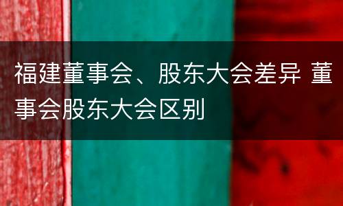 福建董事会、股东大会差异 董事会股东大会区别