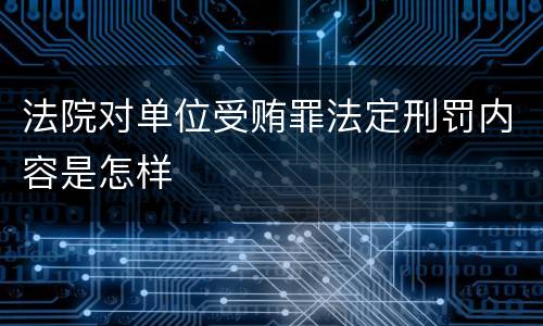 法院对单位受贿罪法定刑罚内容是怎样