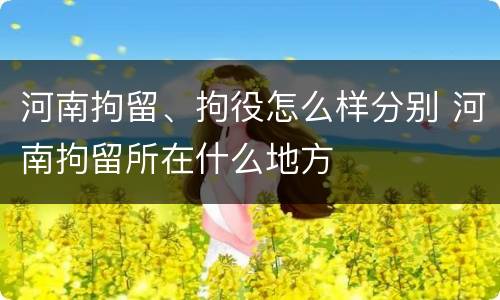 河南拘留、拘役怎么样分别 河南拘留所在什么地方