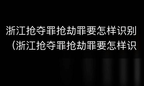 浙江抢夺罪抢劫罪要怎样识别（浙江抢夺罪抢劫罪要怎样识别认定）