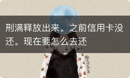 刑满释放出来。之前信用卡没还。现在要怎么去还