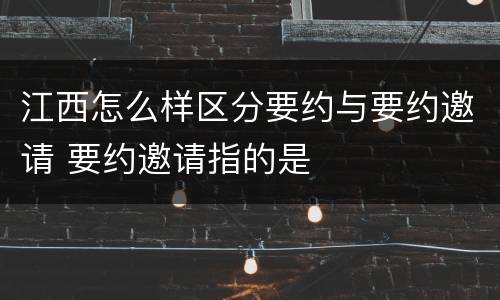 江西怎么样区分要约与要约邀请 要约邀请指的是