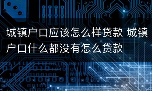 城镇户口应该怎么样贷款 城镇户口什么都没有怎么贷款