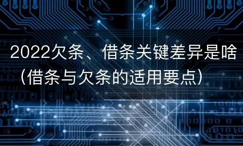 2022欠条、借条关键差异是啥（借条与欠条的适用要点）