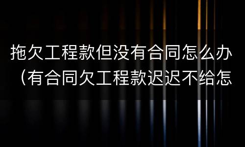 拖欠工程款但没有合同怎么办（有合同欠工程款迟迟不给怎么办）
