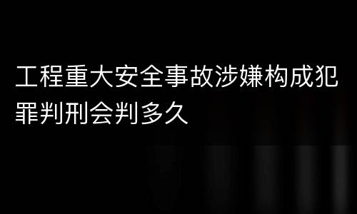 工程重大安全事故涉嫌构成犯罪判刑会判多久