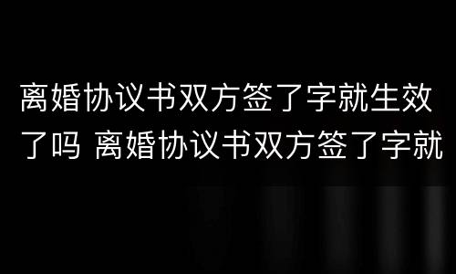 离婚协议书双方签了字就生效了吗 离婚协议书双方签了字就生效了吗