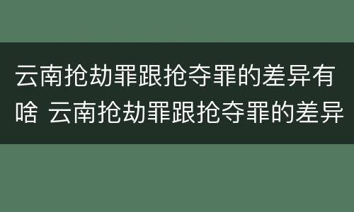 云南抢劫罪跟抢夺罪的差异有啥 云南抢劫罪跟抢夺罪的差异有啥不一样