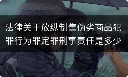 法律关于放纵制售伪劣商品犯罪行为罪定罪刑事责任是多少