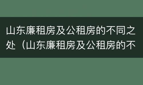 山东廉租房及公租房的不同之处（山东廉租房及公租房的不同之处在哪里）