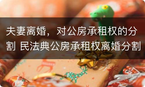 夫妻离婚，对公房承租权的分割 民法典公房承租权离婚分割