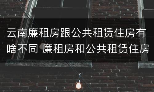 云南廉租房跟公共租赁住房有啥不同 廉租房和公共租赁住房的区别