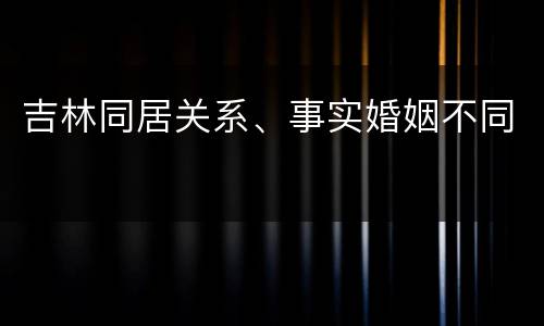 吉林同居关系、事实婚姻不同