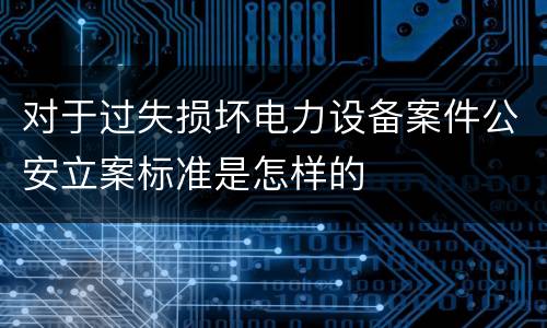 对于过失损坏电力设备案件公安立案标准是怎样的