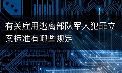 有关雇用逃离部队军人犯罪立案标准有哪些规定