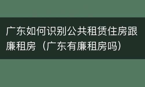广东如何识别公共租赁住房跟廉租房（广东有廉租房吗）