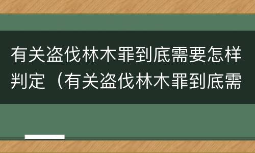 有关盗伐林木罪到底需要怎样判定（有关盗伐林木罪到底需要怎样判定罪名）