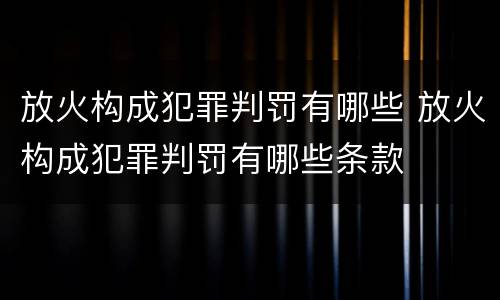 放火构成犯罪判罚有哪些 放火构成犯罪判罚有哪些条款