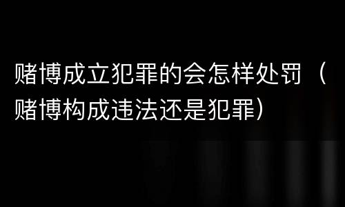 赌博成立犯罪的会怎样处罚（赌博构成违法还是犯罪）