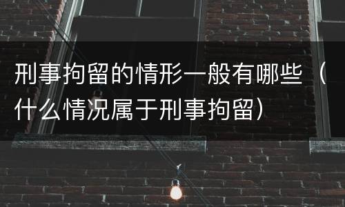 刑事拘留的情形一般有哪些（什么情况属于刑事拘留）