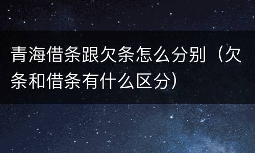 青海借条跟欠条怎么分别（欠条和借条有什么区分）