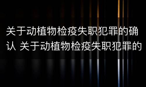 关于动植物检疫失职犯罪的确认 关于动植物检疫失职犯罪的确认标准