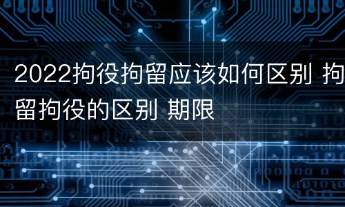 2022拘役拘留应该如何区别 拘留拘役的区别 期限
