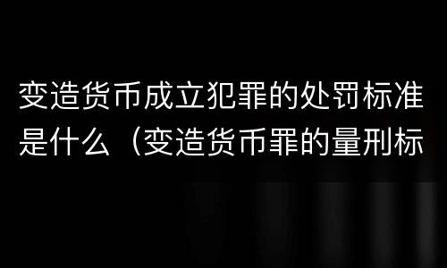变造货币成立犯罪的处罚标准是什么（变造货币罪的量刑标准）